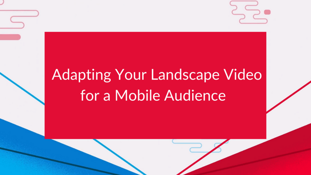 Adapting Your Landscape Video for a Mobile Audience - Feature Media Adapting Your Landscape Video for a Mobile Audience - Feature Media